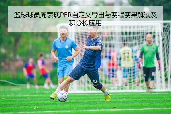 篮球球员周表现PER自定义导出与赛程赛果解读及积分榜应用