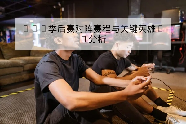 LPL季后赛对阵赛程与关键英雄BP分析